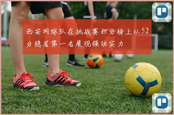 西安网球队在挑战赛积分榜上以52分稳居第一名展现强劲实力