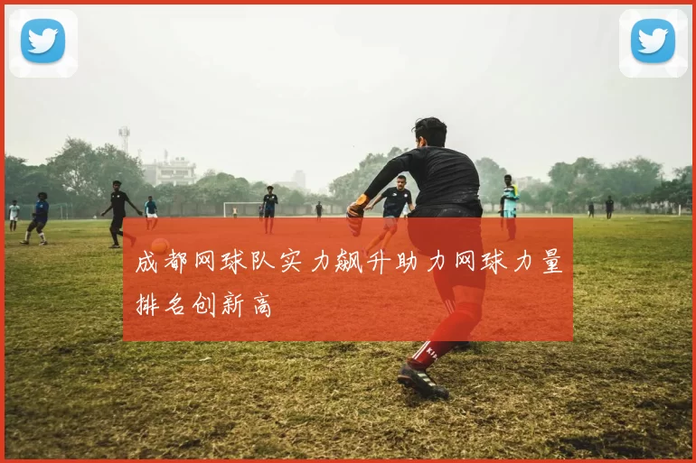 成都网球队实力飙升助力网球力量排名创新高
