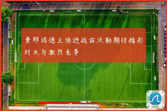 费耶诺德主场迎战兹沃勒期待精彩对决与激烈竞争