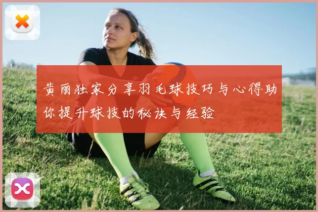 黄丽独家分享羽毛球技巧与心得助你提升球技的秘诀与经验