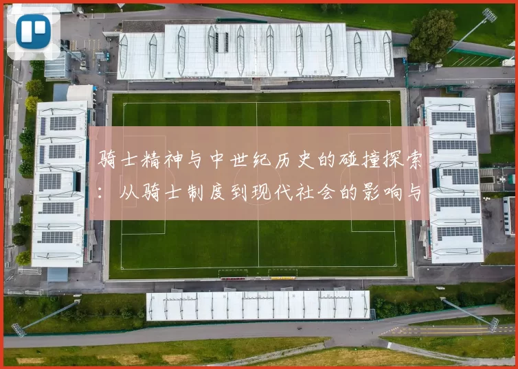 骑士精神与中世纪历史的碰撞探索：从骑士制度到现代社会的影响与演变