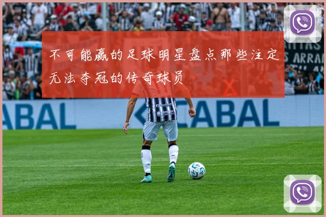 不可能赢的足球明星盘点那些注定无法夺冠的传奇球员