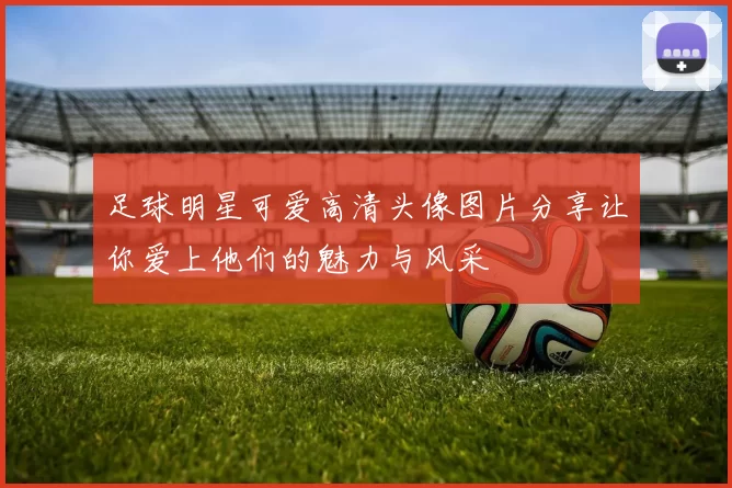 足球明星可爱高清头像图片分享让你爱上他们的魅力与风采