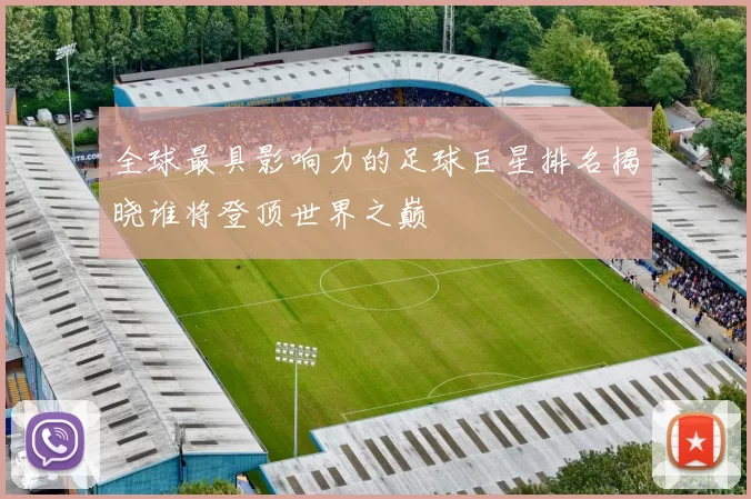 全球最具影响力的足球巨星排名揭晓谁将登顶世界之巅