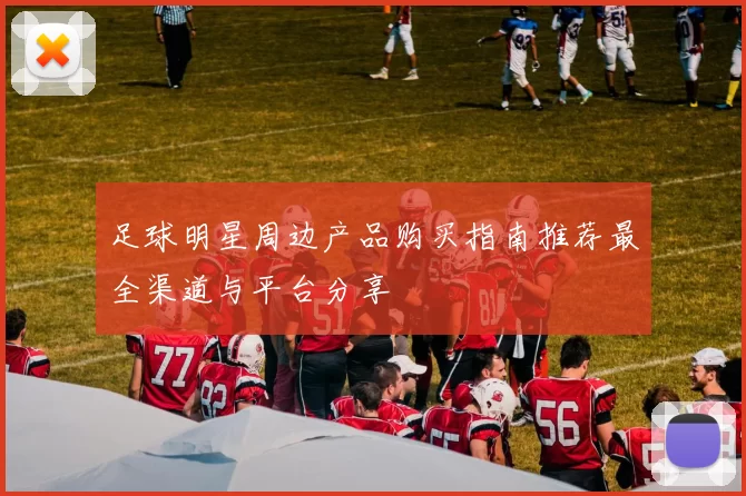 足球明星周边产品购买指南推荐最全渠道与平台分享