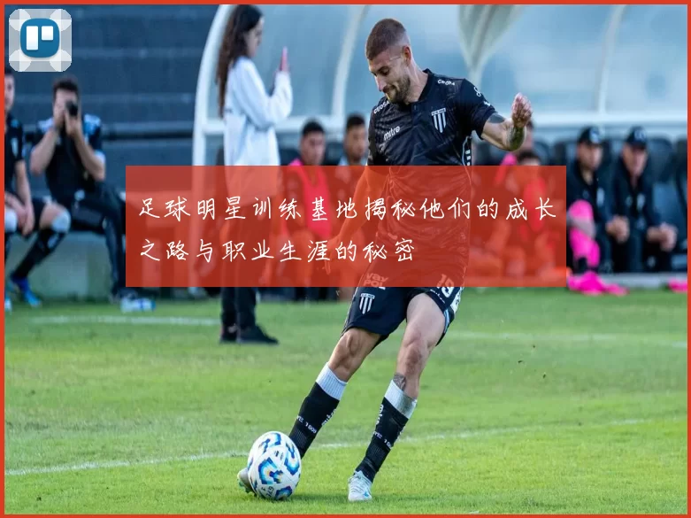 足球明星训练基地揭秘他们的成长之路与职业生涯的秘密