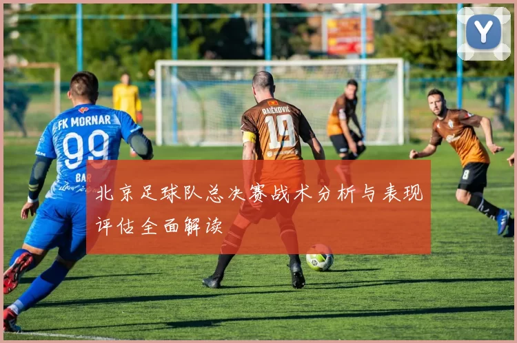 北京足球队总决赛战术分析与表现评估全面解读