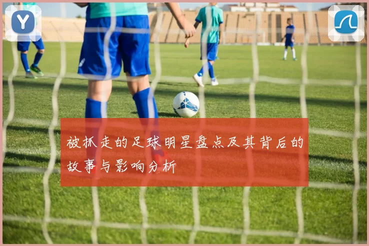 被抓走的足球明星盘点及其背后的故事与影响分析