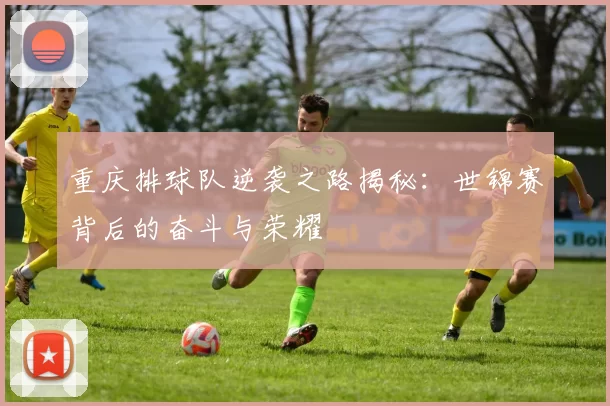 重庆排球队逆袭之路揭秘：世锦赛背后的奋斗与荣耀