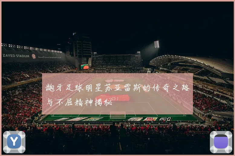龅牙足球明星苏亚雷斯的传奇之路与不屈精神揭秘