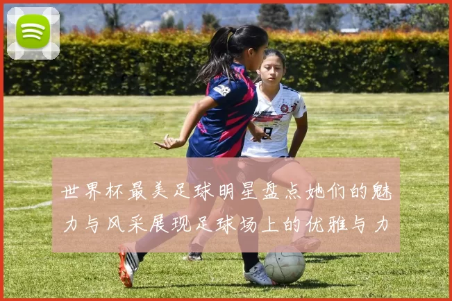 世界杯最美足球明星盘点她们的魅力与风采展现足球场上的优雅与力量