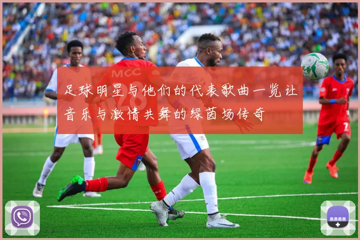 足球明星与他们的代表歌曲一览让音乐与激情共舞的绿茵场传奇