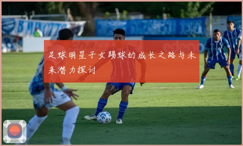 足球明星子女踢球的成长之路与未来潜力探讨