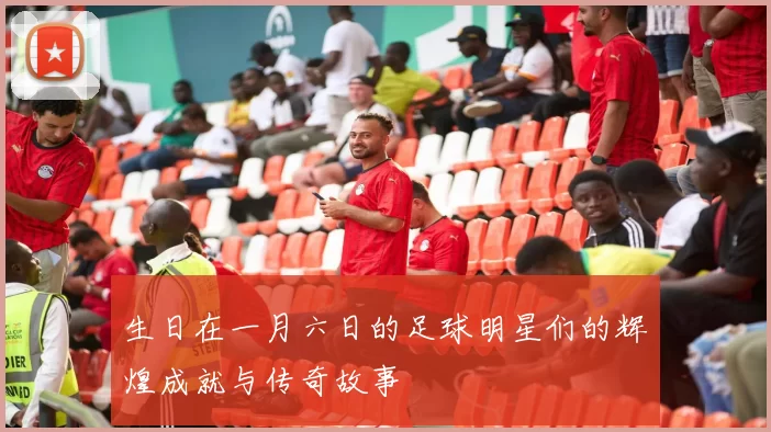 生日在一月六日的足球明星们的辉煌成就与传奇故事