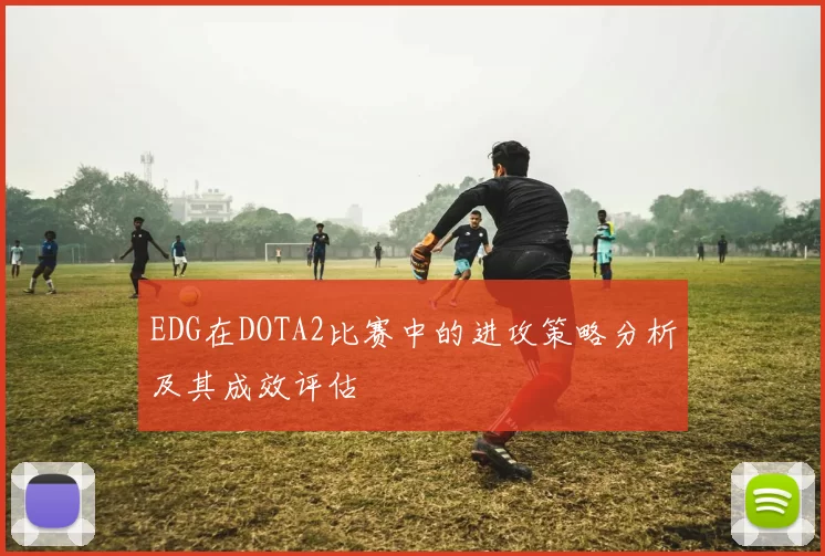 EDG在DOTA2比赛中的进攻策略分析及其成效评估