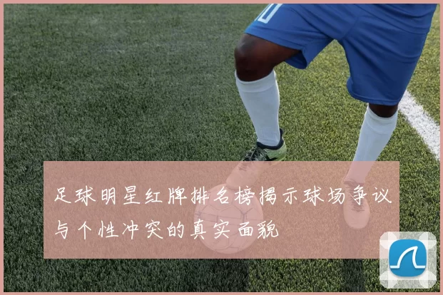 足球明星红牌排名榜揭示球场争议与个性冲突的真实面貌