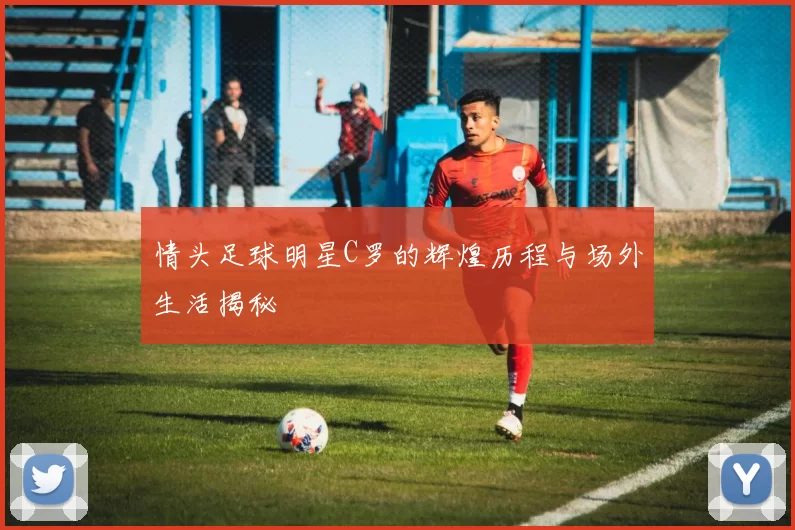 情头足球明星C罗的辉煌历程与场外生活揭秘