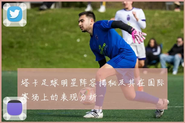 塔卡足球明星阵容揭秘及其在国际赛场上的表现分析
