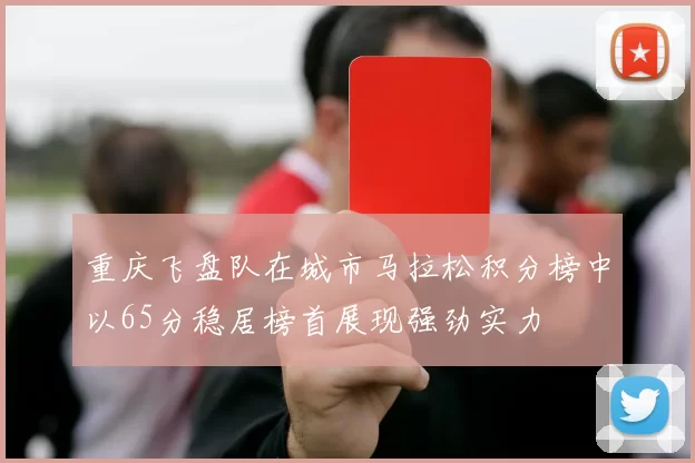重庆飞盘队在城市马拉松积分榜中以65分稳居榜首展现强劲实力