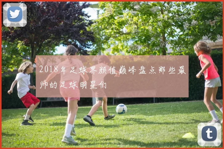 2018年足球界颜值巅峰盘点那些最帅的足球明星们