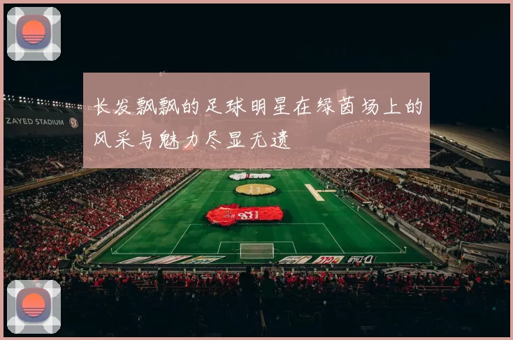 长发飘飘的足球明星在绿茵场上的风采与魅力尽显无遗