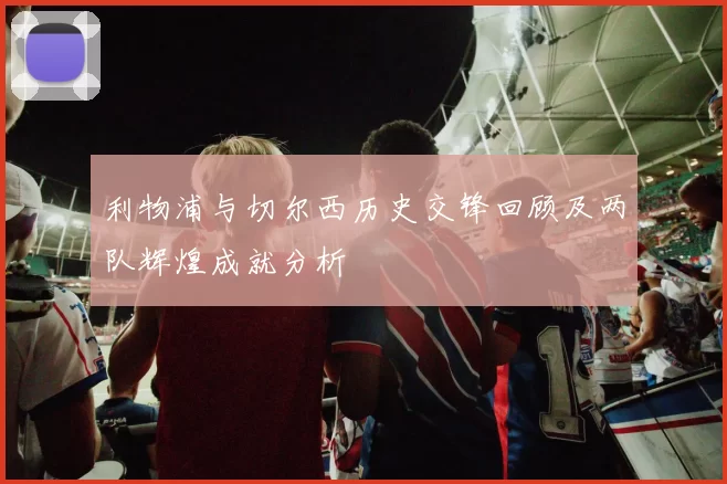 利物浦与切尔西历史交锋回顾及两队辉煌成就分析