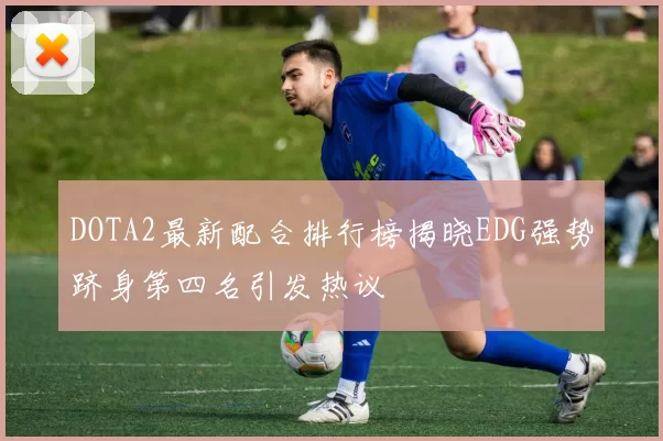 DOTA2最新配合排行榜揭晓EDG强势跻身第四名引发热议