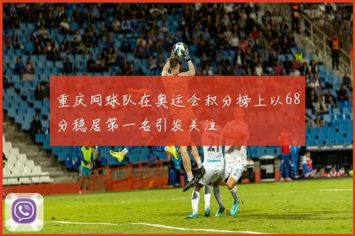 重庆网球队在奥运会积分榜上以68分稳居第一名引发关注