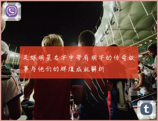 足球明星名字中带有明字的传奇故事与他们的辉煌成就解析