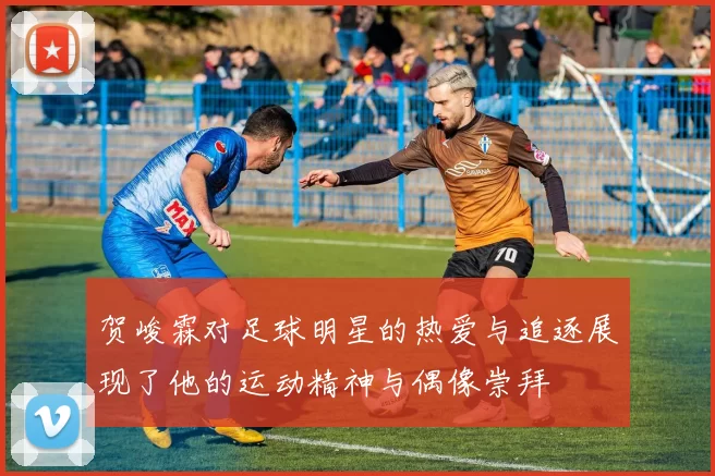 贺峻霖对足球明星的热爱与追逐展现了他的运动精神与偶像崇拜