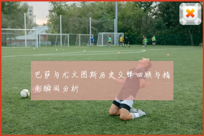 巴萨与尤文图斯历史交锋回顾与精彩瞬间分析