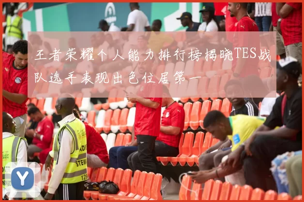 王者荣耀个人能力排行榜揭晓TES战队选手表现出色位居第一