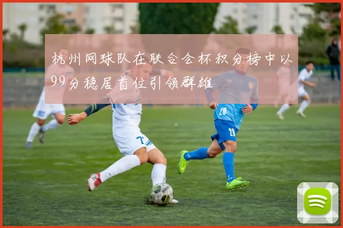 杭州网球队在联合会杯积分榜中以99分稳居首位引领群雄
