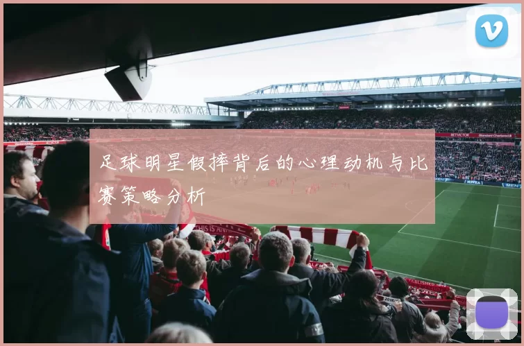 足球明星假摔背后的心理动机与比赛策略分析