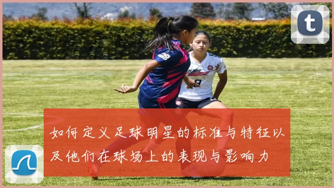 如何定义足球明星的标准与特征以及他们在球场上的表现与影响力