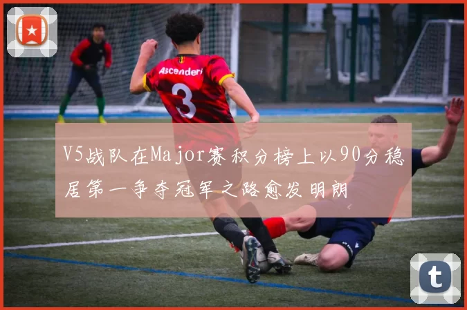 V5战队在Major赛积分榜上以90分稳居第一争夺冠军之路愈发明朗