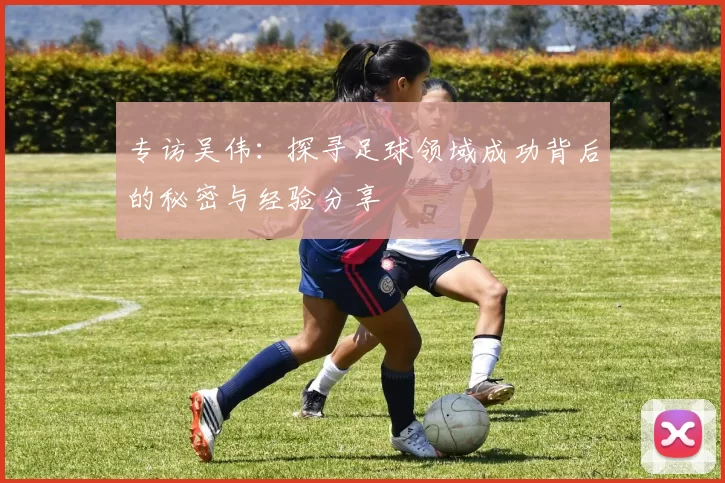 专访吴伟：探寻足球领域成功背后的秘密与经验分享