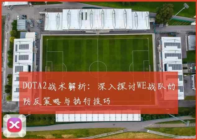DOTA2战术解析：深入探讨WE战队的防反策略与执行技巧