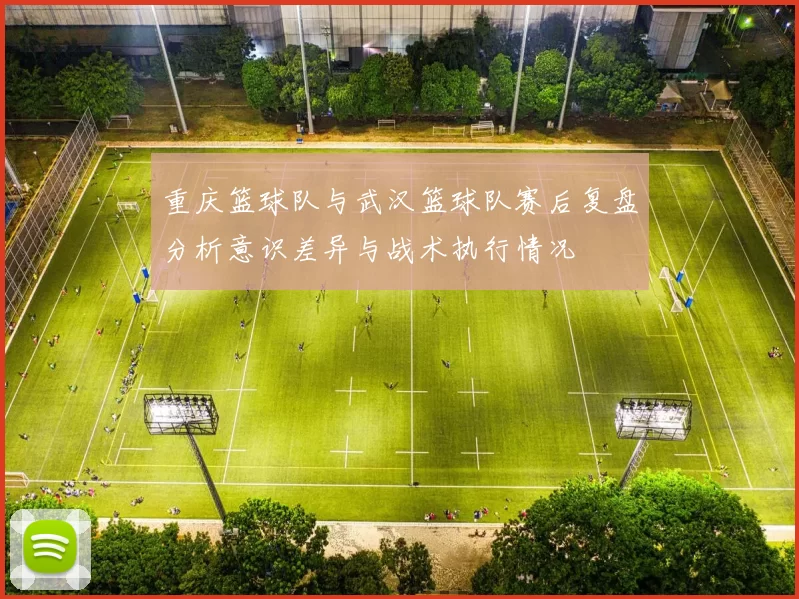 重庆篮球队与武汉篮球队赛后复盘分析意识差异与战术执行情况