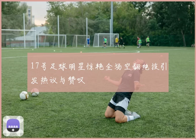 17号足球明星惊艳全场空翻绝技引发热议与赞叹