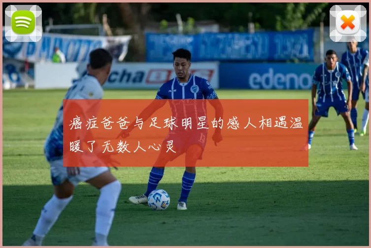 癌症爸爸与足球明星的感人相遇温暖了无数人心灵