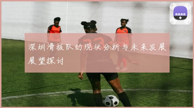 深圳滑板队的现状分析与未来发展展望探讨