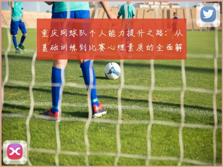 重庆网球队个人能力提升之路：从基础训练到比赛心理素质的全面解析
