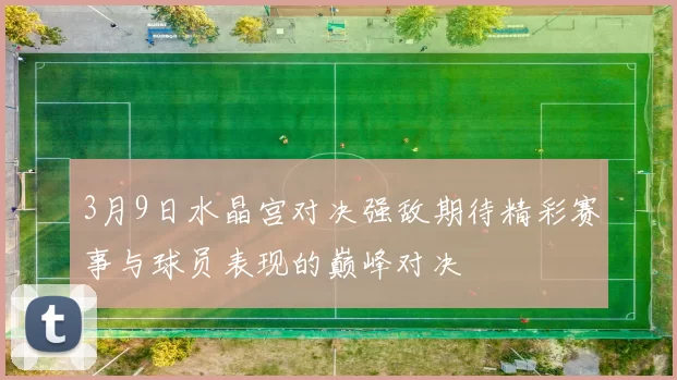 3月9日水晶宫对决强敌期待精彩赛事与球员表现的巅峰对决