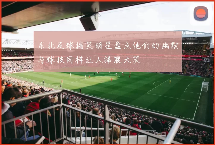 东北足球搞笑明星盘点他们的幽默与球技同样让人捧腹大笑