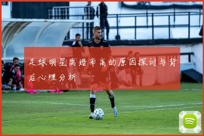 足球明星离婚率高的原因探讨与背后心理分析