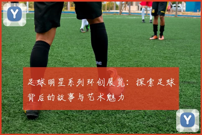 足球明星系列环创展览：探索足球背后的故事与艺术魅力