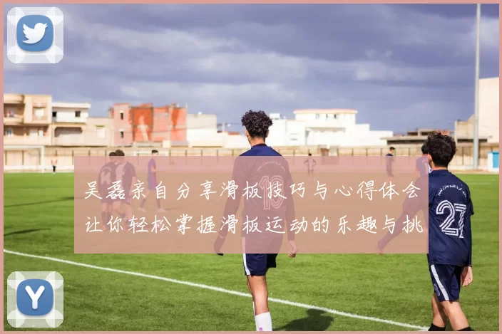 吴磊亲自分享滑板技巧与心得体会让你轻松掌握滑板运动的乐趣与挑战