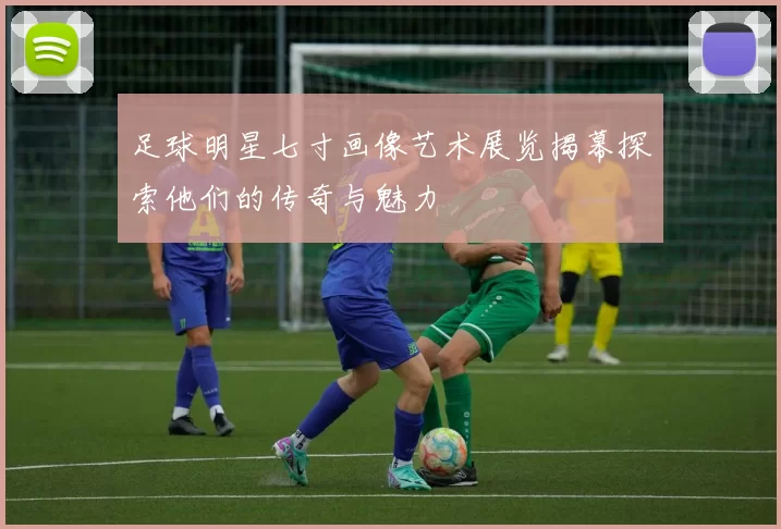 足球明星七寸画像艺术展览揭幕探索他们的传奇与魅力