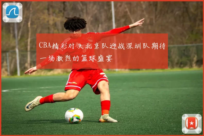 CBA精彩对决北京队迎战深圳队期待一场激烈的篮球盛宴